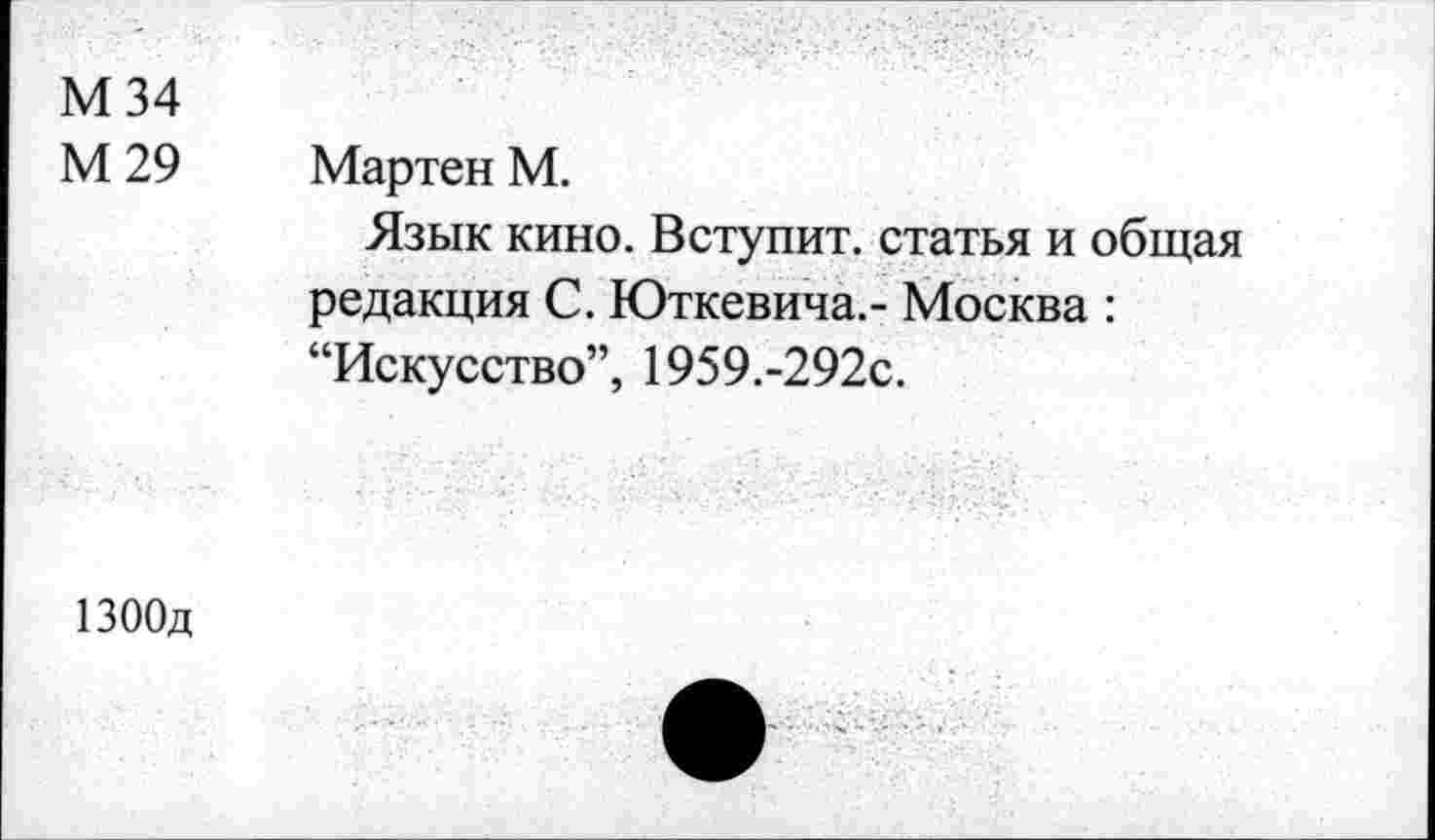 ﻿М 34
М29
Мартен М.
Язык кино. Вступит, статья и общая редакция С. Юткевича.- Москва : “Искусство”, 1959.-292с.
1300д